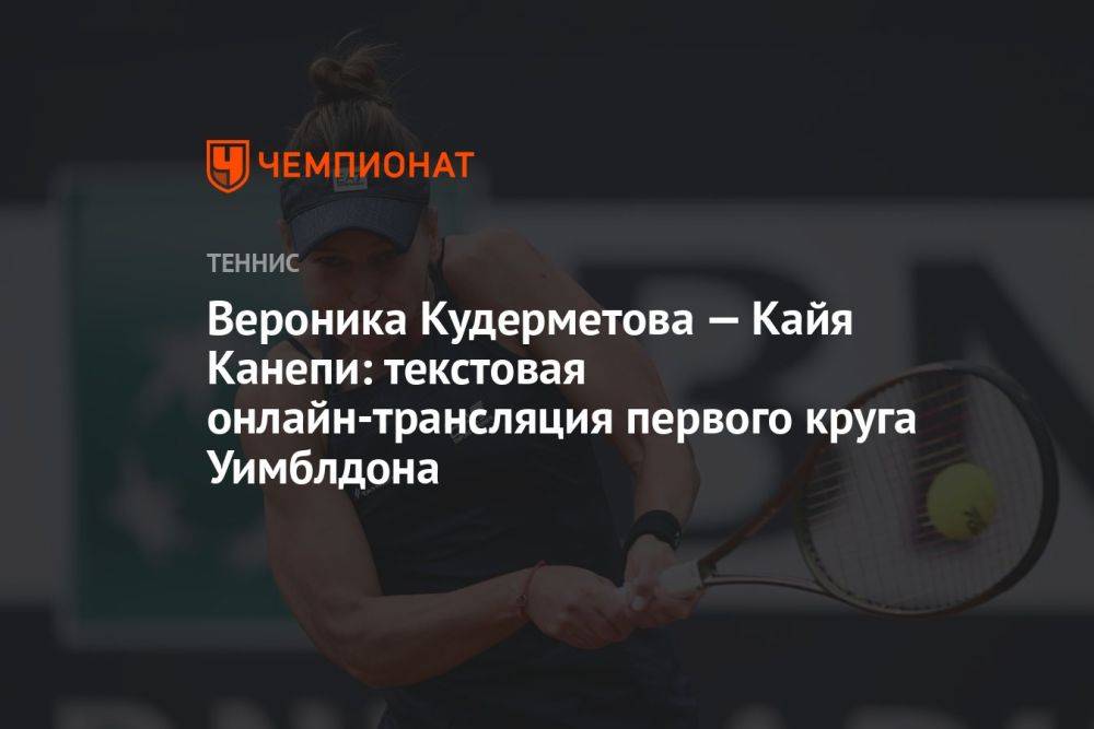 Вероника Кудерметова — Кайя Канепи: текстовая онлайн-трансляция первого круга Уимблдона