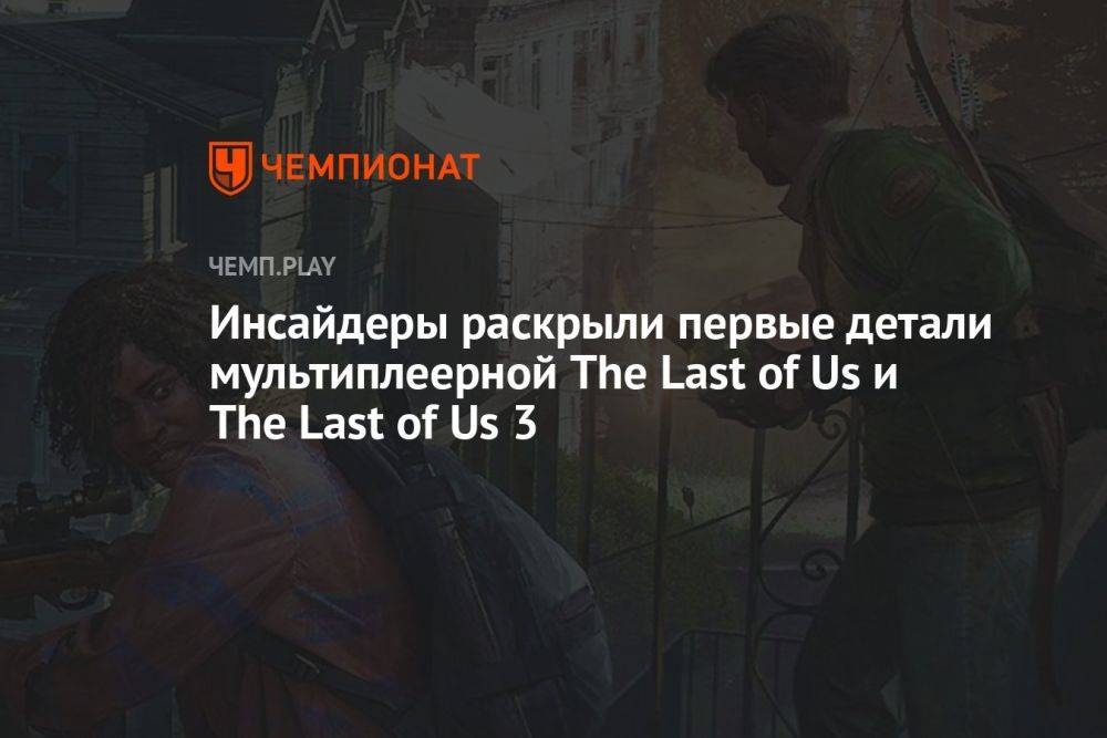 Инсайдеры раскрыли первые детали мультиплеерной The Last of Us и The Last of Us 3