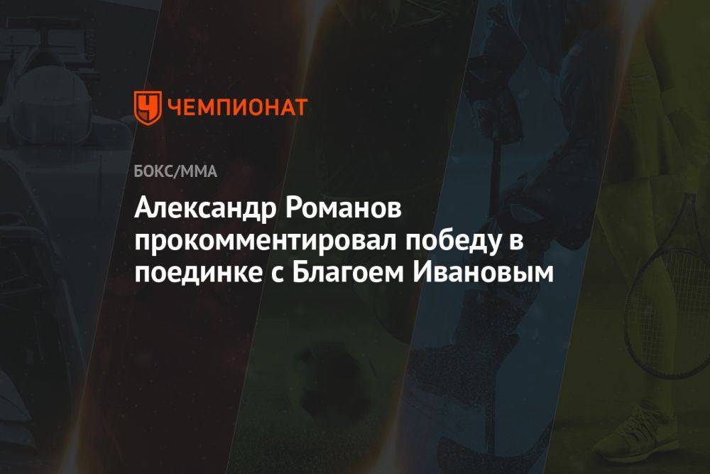 Александр Романов прокомментировал победу в поединке с Благоем Ивановым