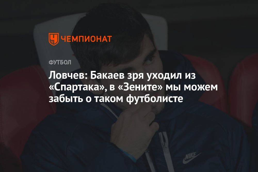 Ловчев: Бакаев зря уходил из «Спартака», в «Зените» мы можем забыть о таком футболисте