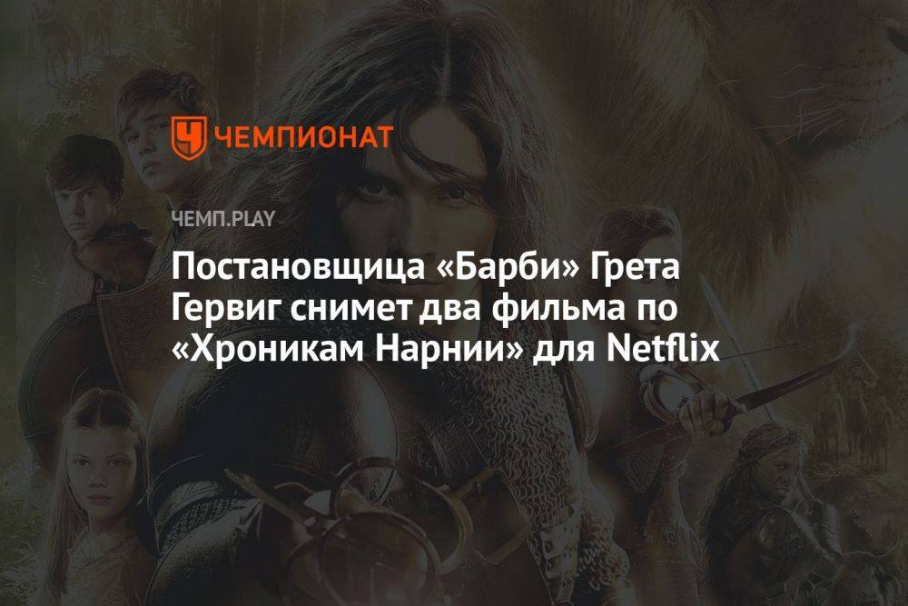 Постановщица «Барби» Грета Гервиг снимет два фильма по «Хроникам Нарнии» для Netflix