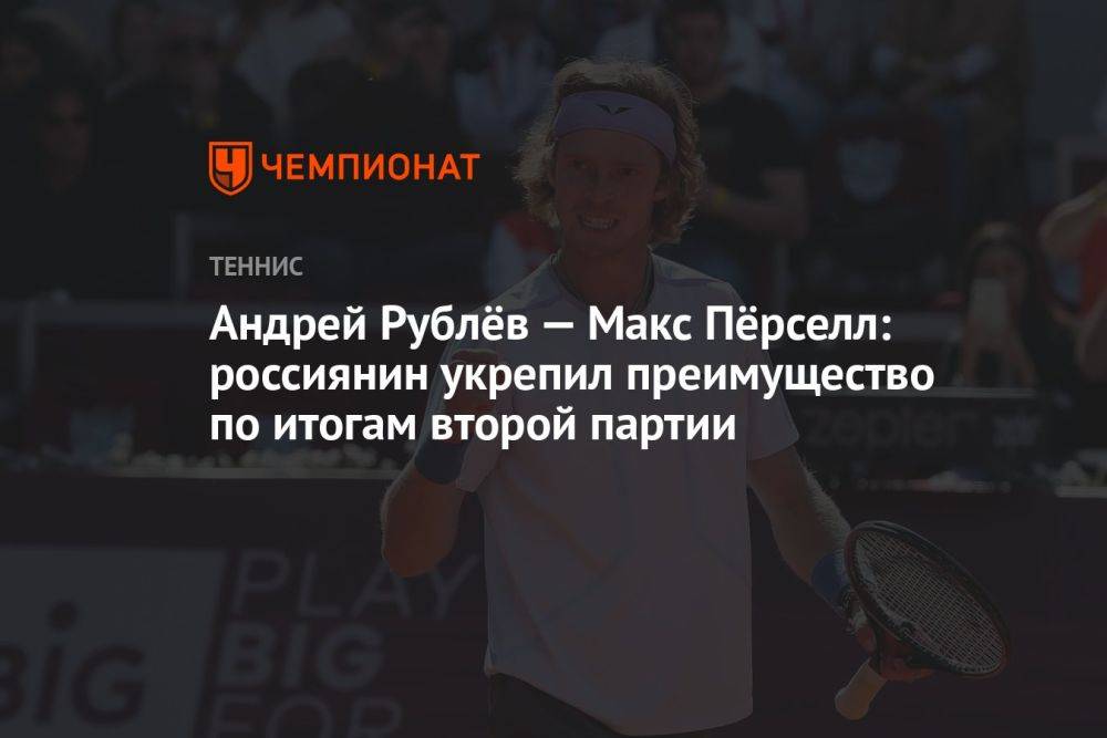 Андрей Рублёв — Макс Пёрселл: россиянин укрепил преимущество по итогам второй партии