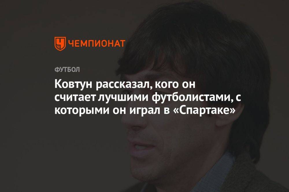 Ковтун рассказал, кого считает лучшими футболистами, с которыми играл в «Спартаке»