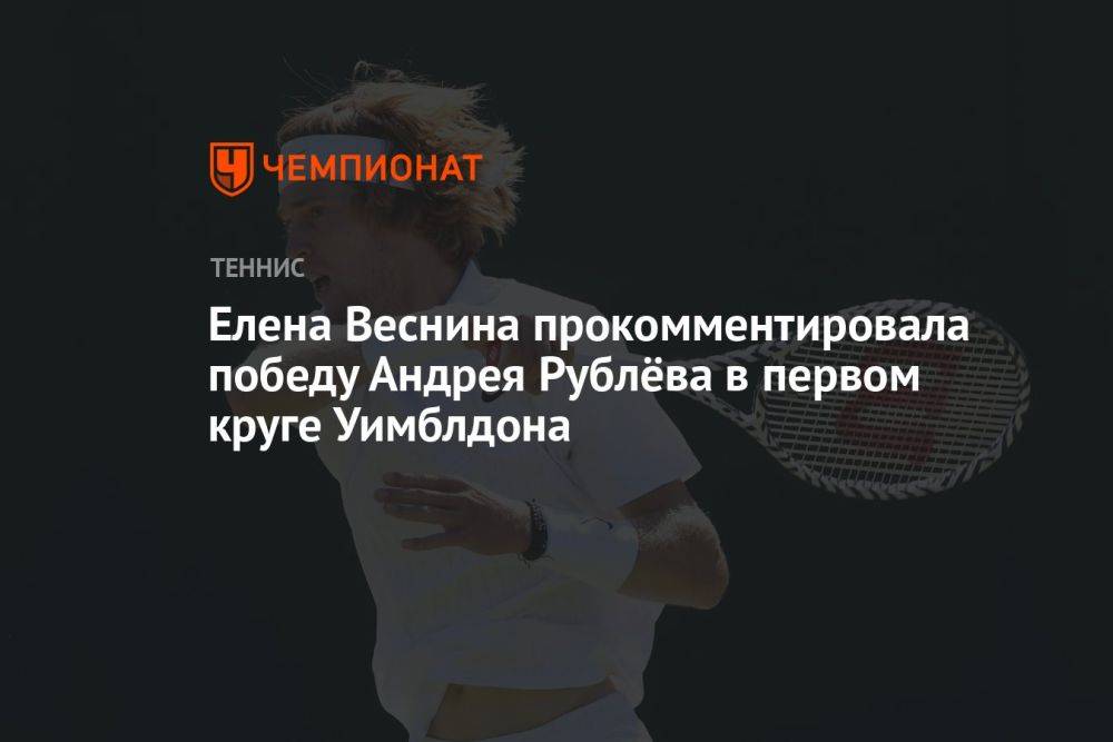 Елена Веснина прокомментировала победу Андрея Рублёва в первом круге Уимблдона