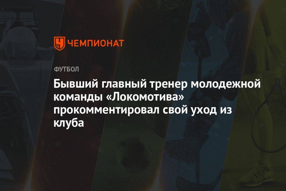 Бывший главный тренер молодёжной команды «Локомотива» прокомментировал свой уход из клуба