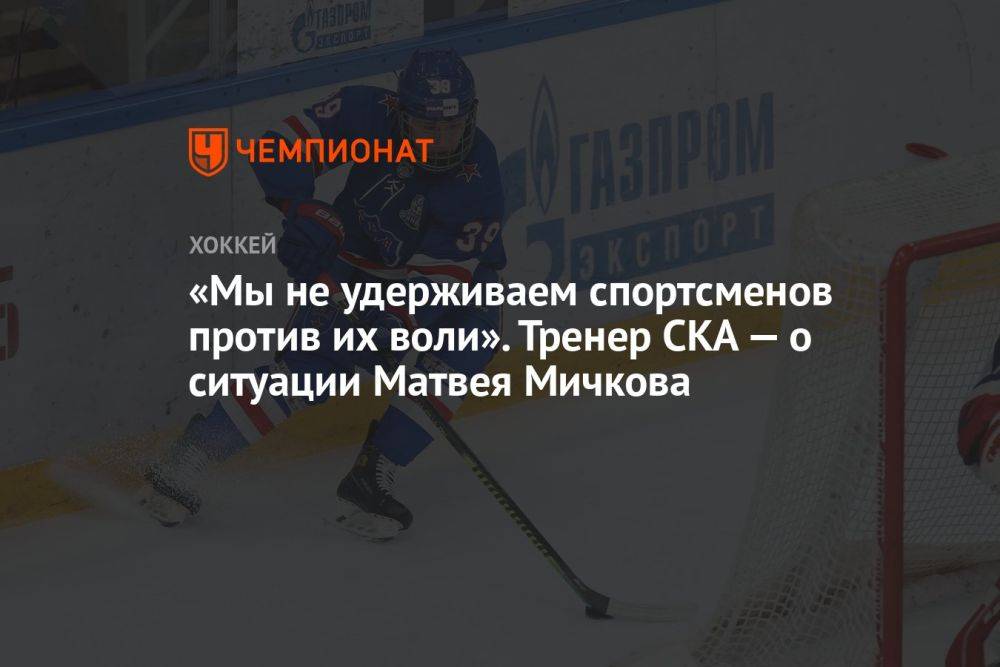 «Мы не удерживаем спортсменов против их воли». Тренер СКА — о ситуации Матвея Мичкова