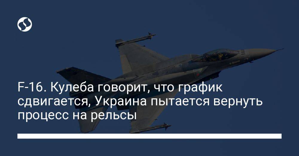 F-16. Кулеба говорит, что график сдвигается, Украина пытается вернуть процесс на рельсы