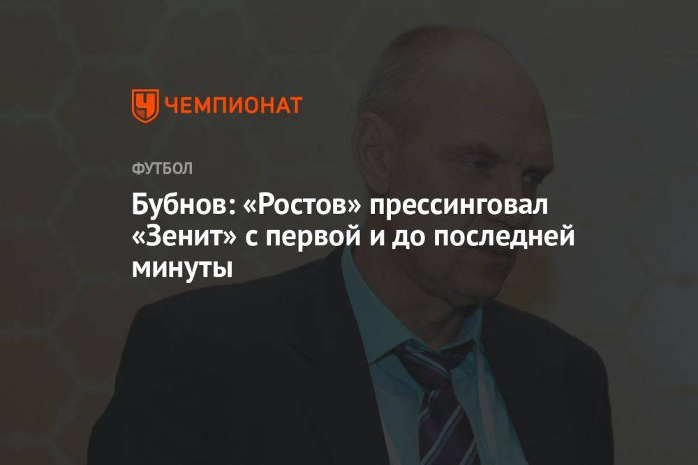 Бубнов: «Ростов» прессинговал «Зенит» с первой и до последней минуты