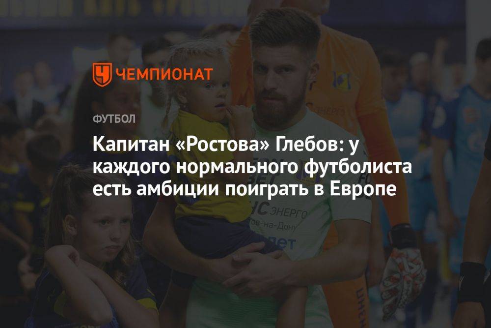 Капитан «Ростова» Глебов: у каждого нормального футболиста есть амбиции поиграть в Европе