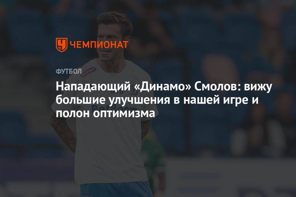 Нападающий «Динамо» Смолов: вижу большие улучшения в нашей игре и полон оптимизма