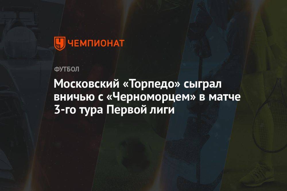 Московское «Торпедо» сыграло вничью с «Черноморцем» в матче 3-го тура Первой лиги