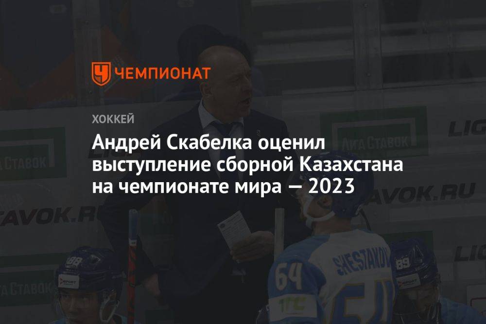 Андрей Скабелка оценил выступление сборной Казахстана на чемпионате мира — 2023
