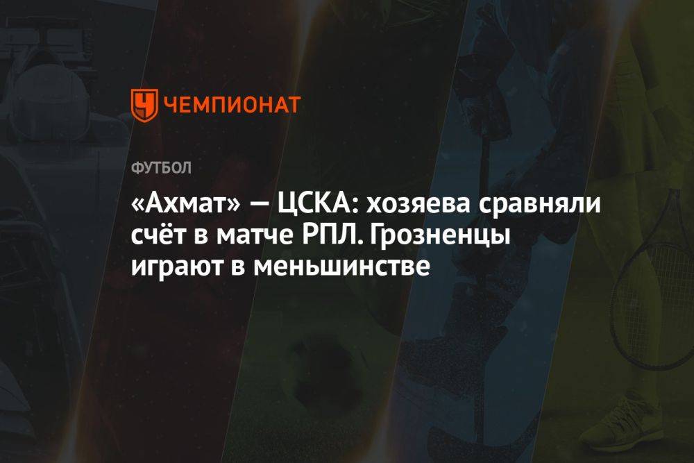 «Ахмат» — ЦСКА: хозяева сравняли счёт в матче РПЛ. Грозненцы играют в меньшинстве