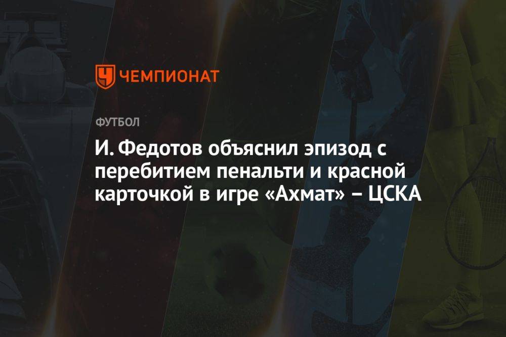 И. Федотов объяснил эпизод с перебитием пенальти и красной карточкой в игре «Ахмат» — ЦСКА