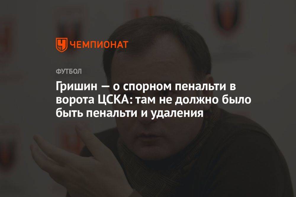Гришин — о спорном пенальти в ворота ЦСКА: там не должно было быть пенальти и удаления