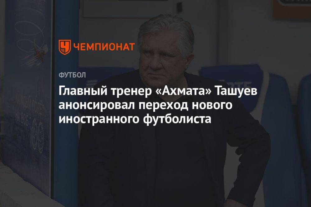 Главный тренер «Ахмата» Ташуев анонсировал переход нового иностранного футболиста