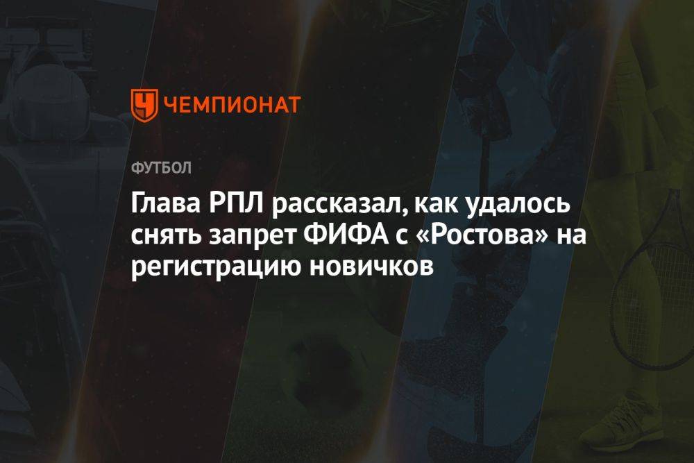 Глава РПЛ рассказал, как удалось снять запрет ФИФА с «Ростова» на регистрацию новичков