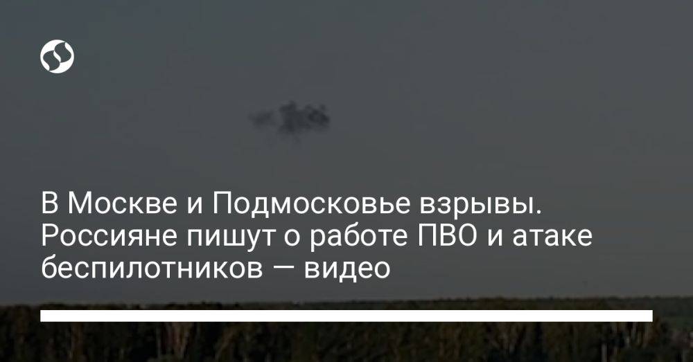 В Москве и Подмосковье взрывы. Россияне пишут о работе ПВО и атаке беспилотников — видео