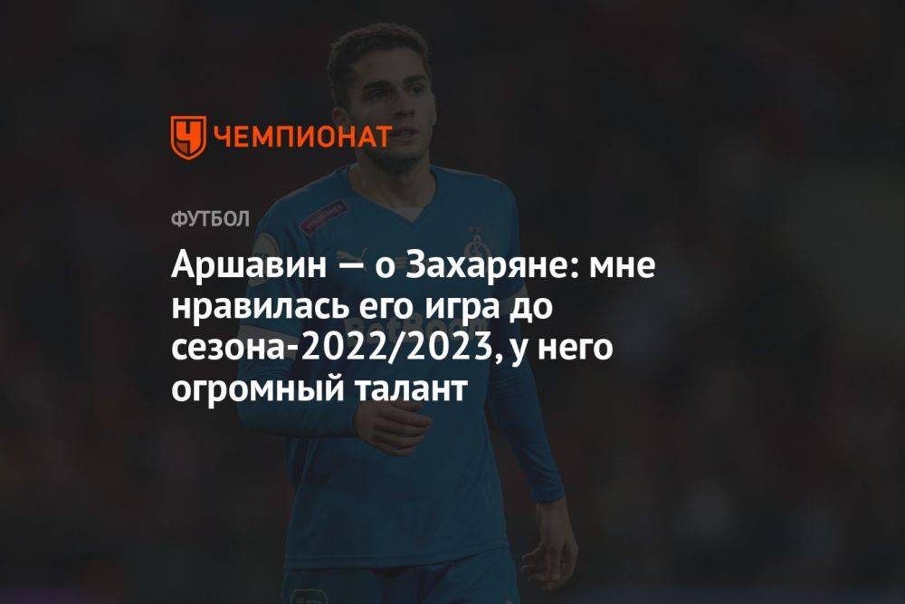 Аршавин — о Захаряне: мне нравилась его игра до сезона-2022/2023, у него огромный талант