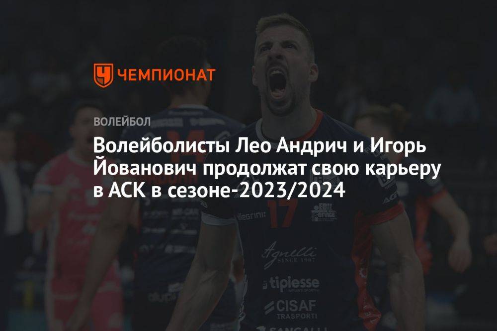 Волейболисты Лео Андрич и Игорь Йованович продолжат свою карьеру в АСК в сезоне-2023/2024