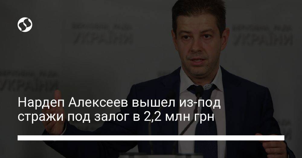 Нардеп Алексеев вышел из-под стражи под залог в 2,2 млн грн