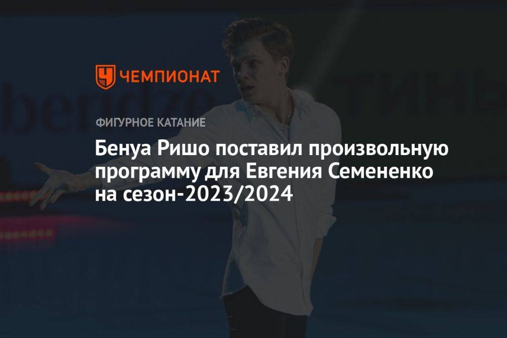 Бенуа Ришо поставил произвольную программу для Евгения Семененко на сезон-2023/2024
