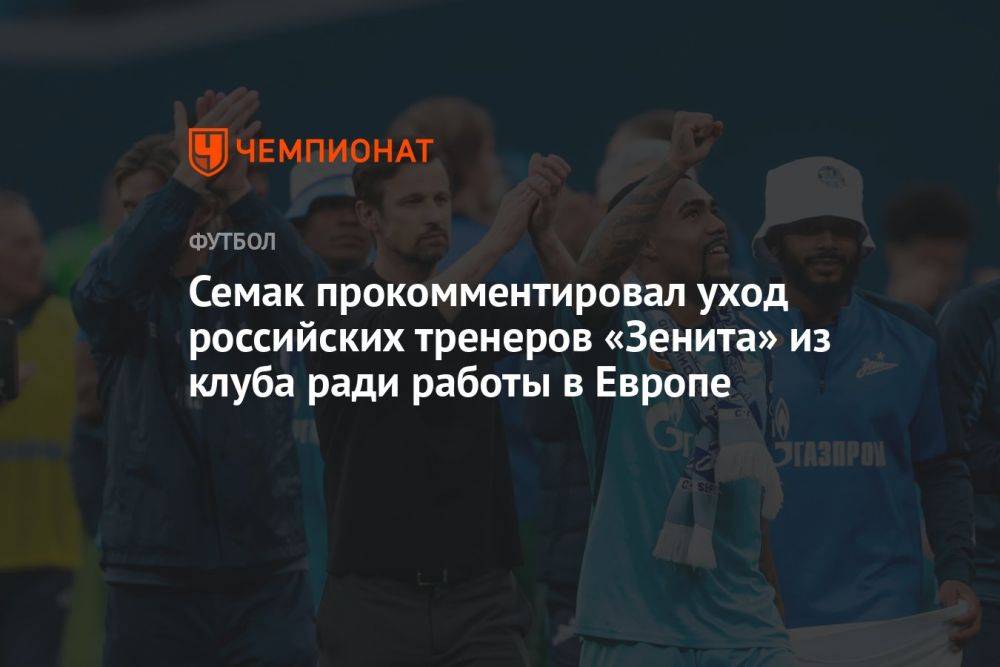 Семак прокомментировал уход российских тренеров «Зенита» из клуба ради работы в Европе