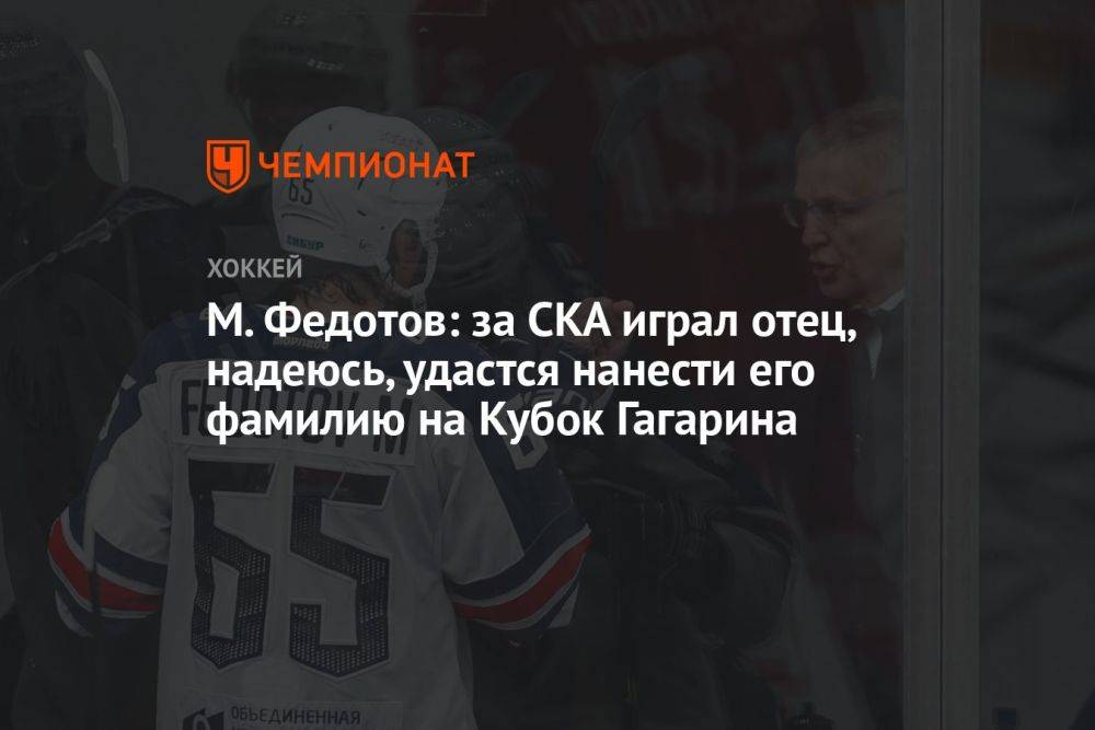 М. Федотов: за СКА играл отец, надеюсь, удастся нанести его фамилию на Кубок Гагарина