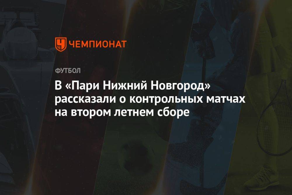 В «Пари Нижний Новгород» рассказали о контрольных матчах на втором летнем сборе