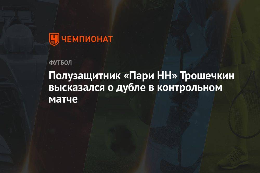 Полузащитник «Пари НН» Трошечкин высказался о дубле в контрольном матче