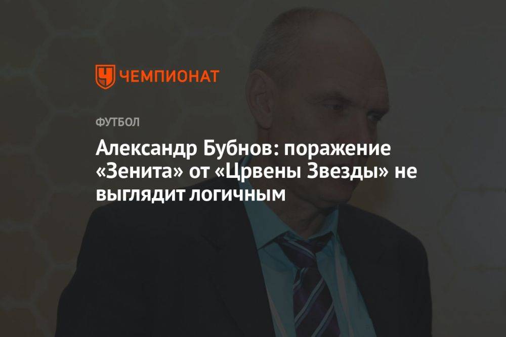 Александр Бубнов: поражение «Зенита» от «Црвены Звезды» не выглядит логичным