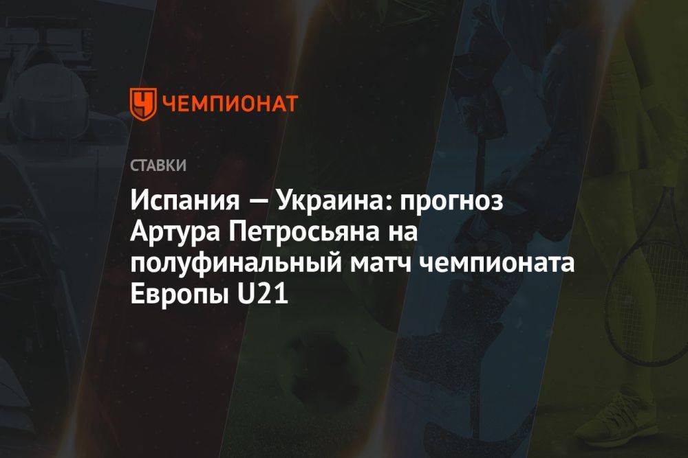 Испания — Украина: прогноз Артура Петросьяна на полуфинальный матч чемпионата Европы U21