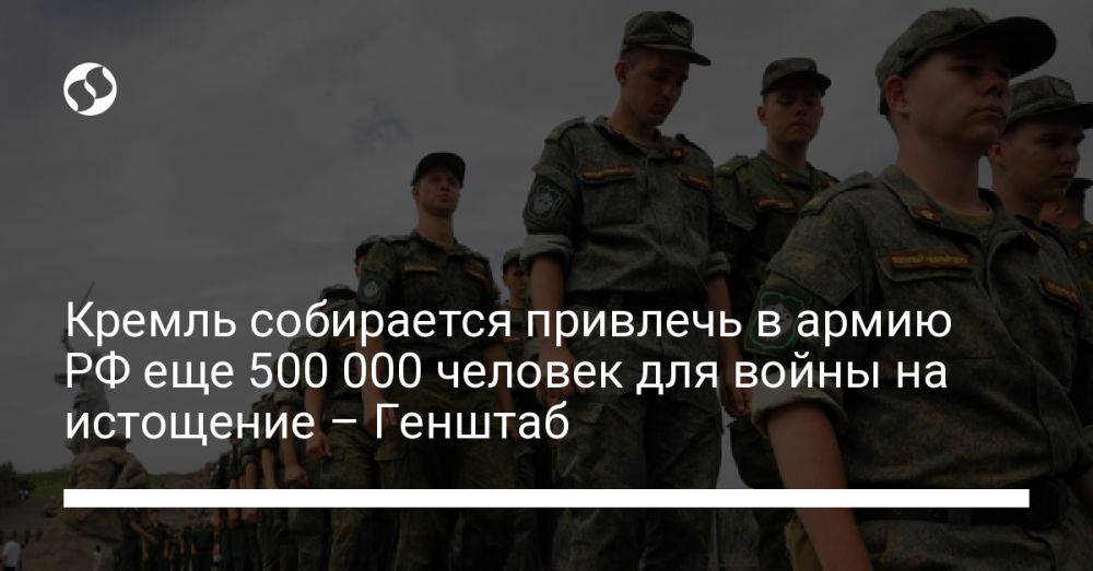 Кремль собирается привлечь в армию РФ еще 500 000 человек для войны на истощение – Генштаб