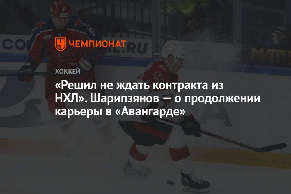 «Решил не ждать контракта из НХЛ». Шарипзянов — о продолжении карьеры в «Авангарде»