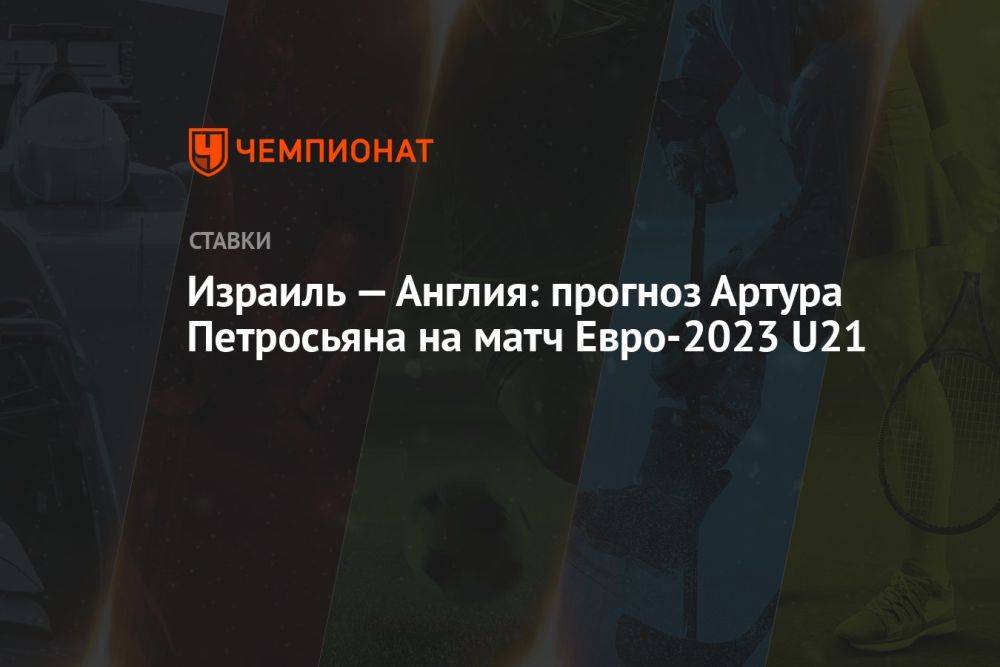 Израиль — Англия: прогноз Артура Петросьяна на матч Евро-2023 U21