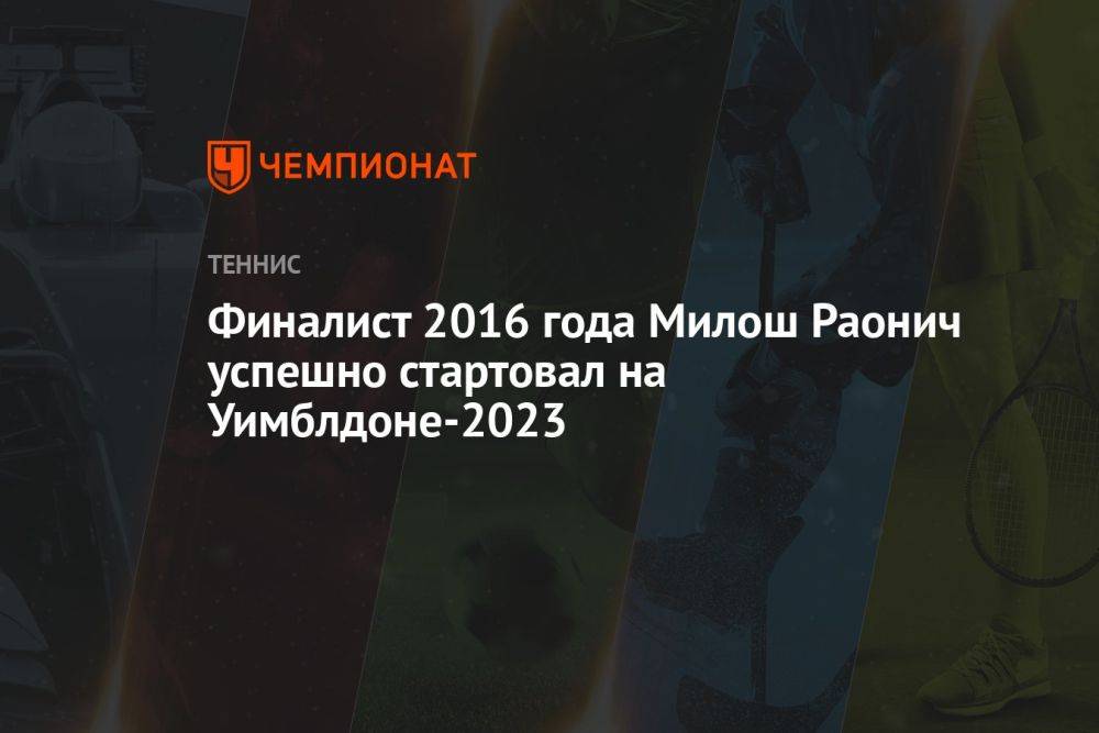Финалист 2016 года Милош Раонич успешно стартовал на Уимблдоне-2023