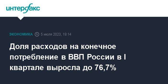 Доля расходов на конечное потребление в ВВП России в I квартале выросла до 76,7%