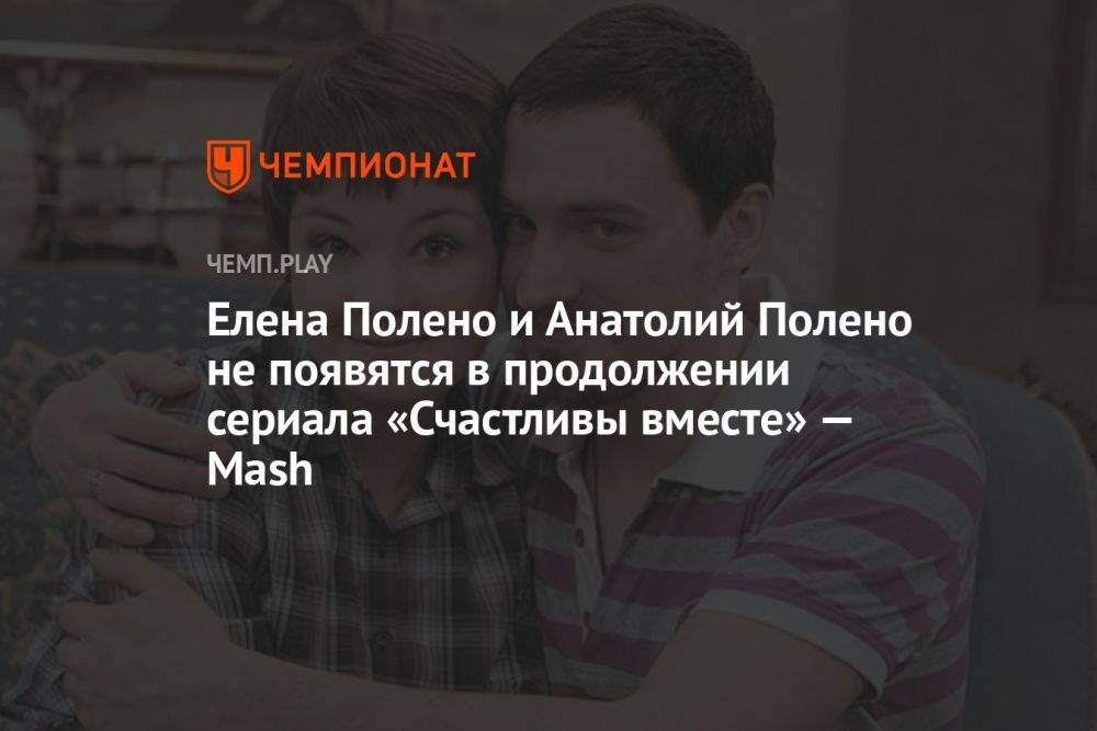 Елена Полено и Анатолий Полено не появятся в продолжении сериала «Счастливы вместе» — Mash