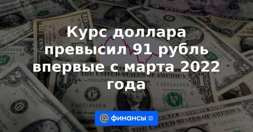 Курс доллара превысил 91 рубль впервые с марта 2022 года