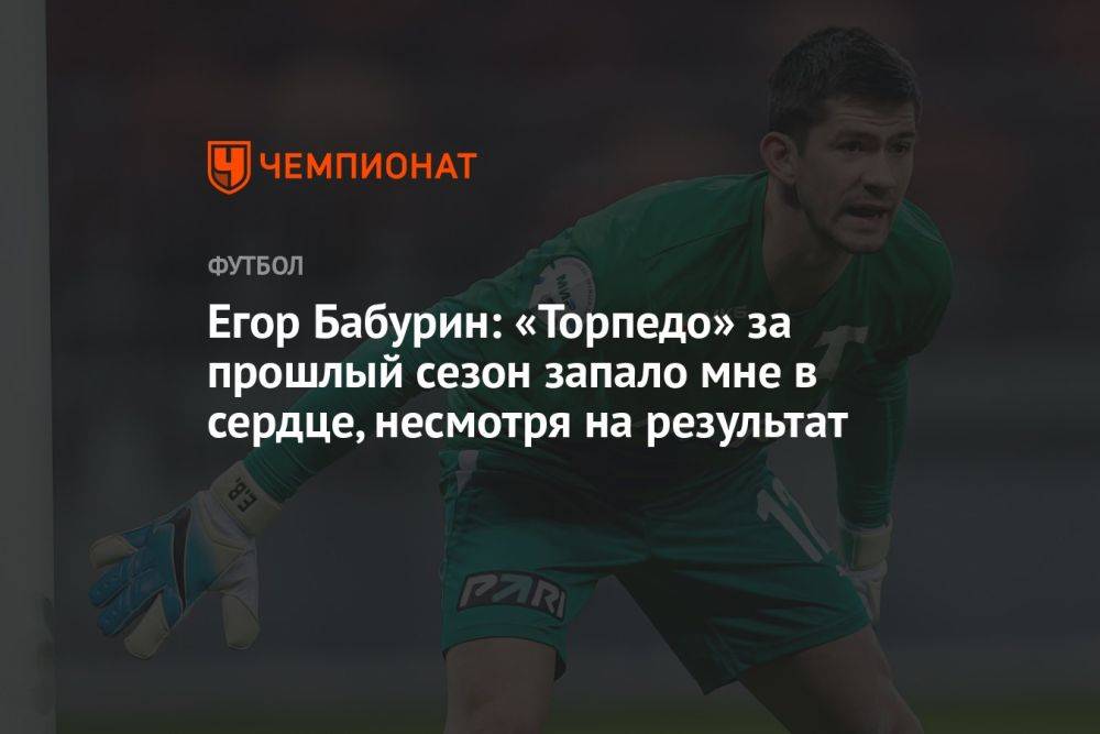 Егор Бабурин: «Торпедо» за прошлый сезон запало мне в сердце, несмотря на результат