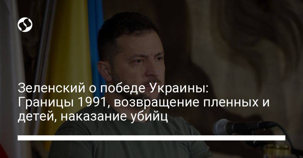 Зеленский о победе Украины: Границы 1991-го, возвращение пленных и детей, наказание убийц