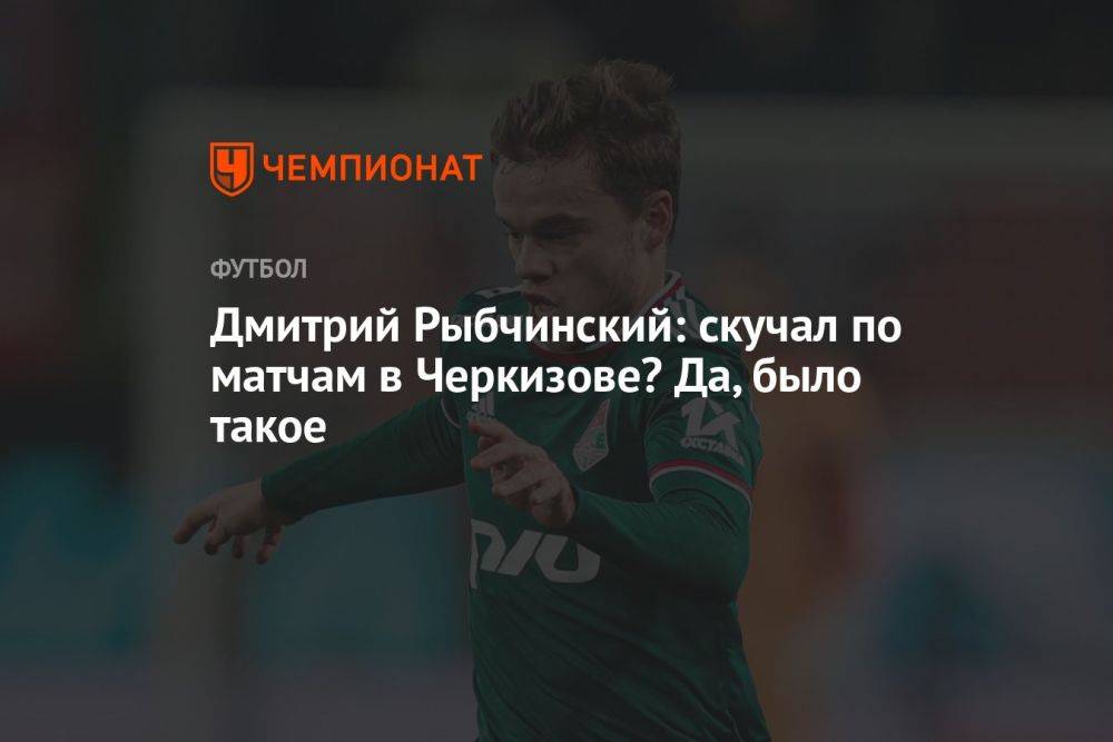 Дмитрий Рыбчинский: скучал по матчам в Черкизове? Да, было такое