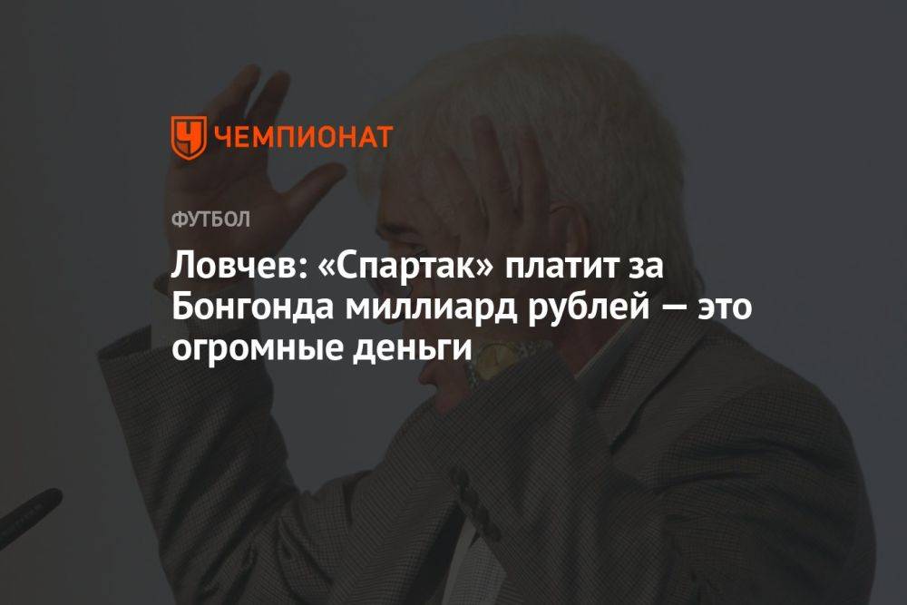 Ловчев: «Спартак» платит за Бонгонда миллиард рублей — это огромные деньги