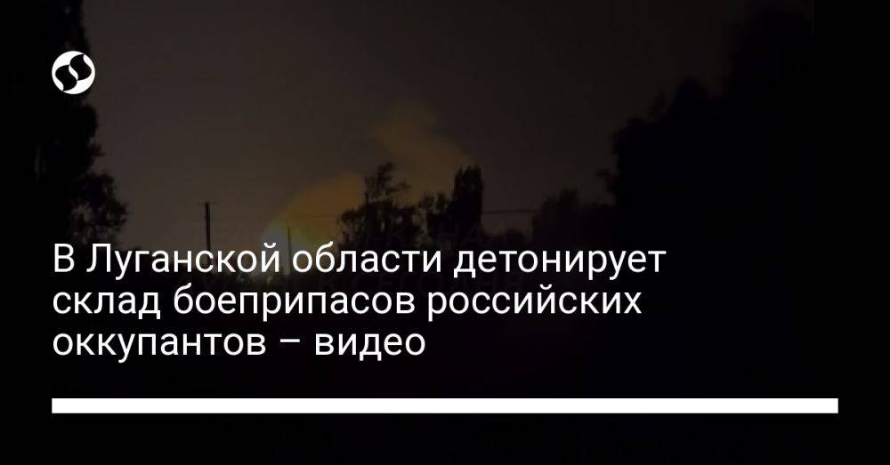 В Луганской области детонирует склад боеприпасов российских оккупантов – видео
