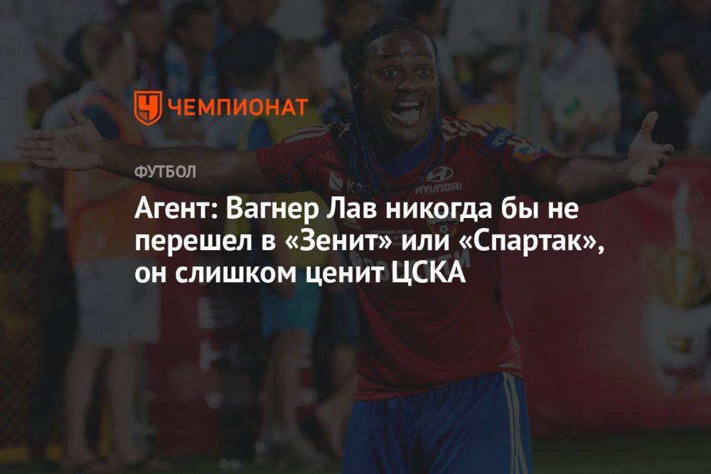 Агент: Вагнер Лав никогда бы не перешел в «Зенит» или «Спартак», он слишком ценит ЦСКА