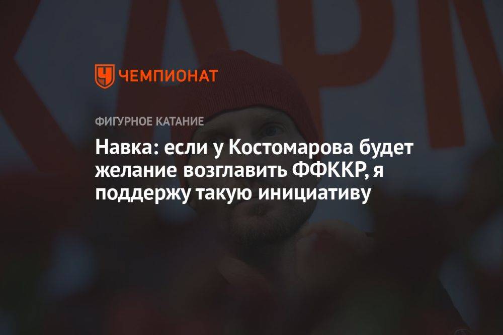 Навка: если у Костомарова будет желание возглавить ФФККР, я поддержу такую инициативу
