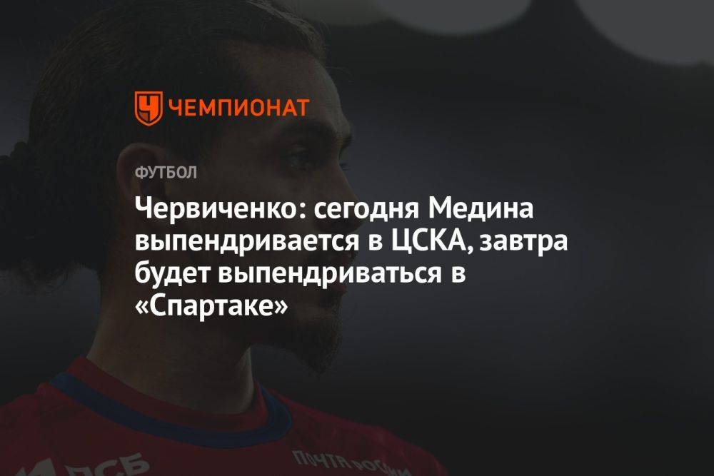 Червиченко: сегодня Медина выпендривается в ЦСКА, завтра будет выпендриваться в «Спартаке»