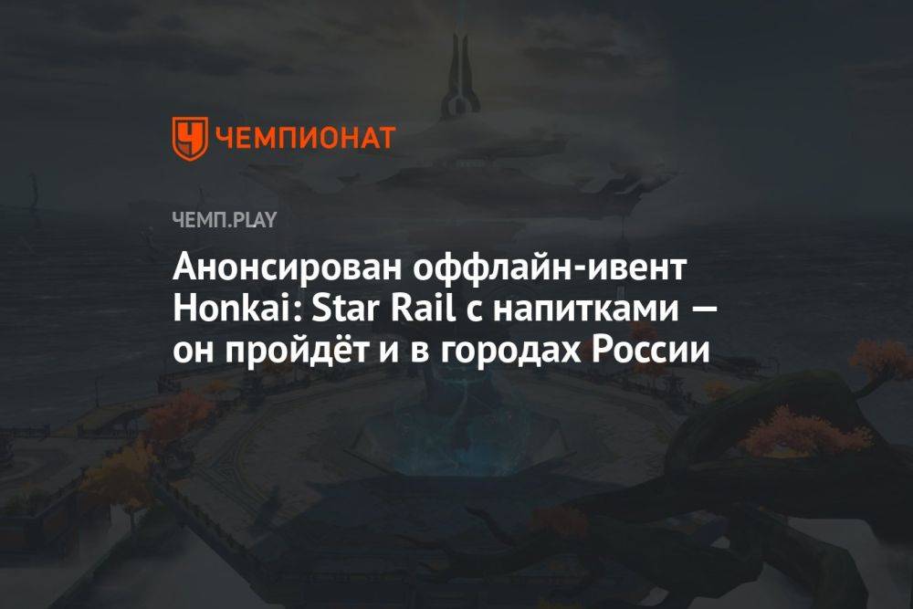 Анонсирован оффлайн-ивент Honkai: Star Rail с напитками — он пройдёт и в городах России