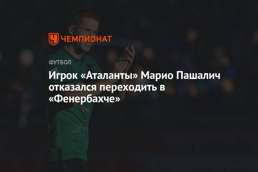 Игрок «Аталанты» Марио Пашалич отказался переходить в «Фенербахче»