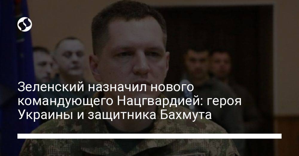 Зеленский назначил нового командующего Нацгвардией: героя Украины и защитника Бахмута
